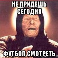 не придешь сегодня футбол смотреть