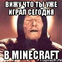 вижу что ты уже играл сегодня в minecraft