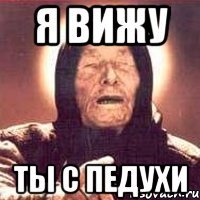 я вижу ты с педухи