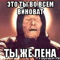 это ты во всем виноват ты же лена