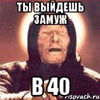 ты выйдешь замуж в 40