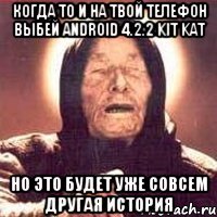 когда то и на твой телефон выбей android 4.2.2 kit kat но это будет уже совсем другая история