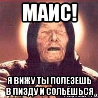 маис! я вижу ты полезешь в пизду и сольёшься