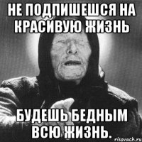 не подпишешся на красивую жизнь будешь бедным всю жизнь.