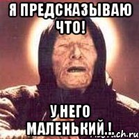 я предсказываю что! у него маленький.!.