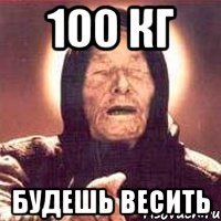 100 кг будешь весить