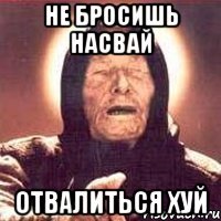 не бросишь насвай отвалиться хуй