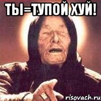 ты=тупой хуй! 