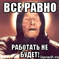 все равно работать не будет!