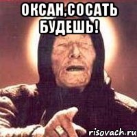 оксан,сосать будешь! 