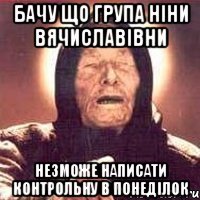 бачу що група ніни вячиславівни незможе написати контрольну в понеділок