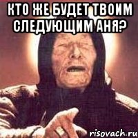 кто же будет твоим следующим аня? 