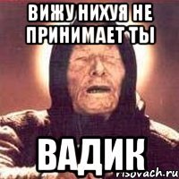 вижу нихуя не принимает ты вадик