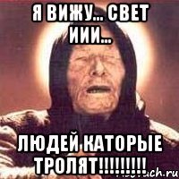 я вижу... свет иии... людей каторые тролят!!!