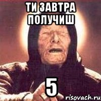 ти завтра получиш 5