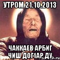 утром 21.10.2013 чаккаев арбиг чиш дог1ар ду