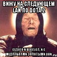 вижу на следующем lan по dota 2 седого и нексуса, и с медальками золотыми они