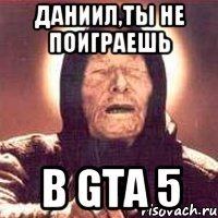 даниил,ты не поиграешь в gta 5