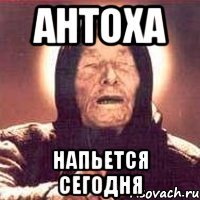 антоха напьется сегодня