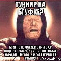 турнир на бгуфке? будет 9 команд, в 5 кругов,с подгруппами 2+2+2+1 - в плэйофф выходят 1 место, 2-места играют в стыках