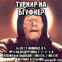 турнир на бгуфке? будет 9 команд, в 5 кругов,подгруппы 1+2+3+3. в плэйофф выходят 1 место, 2-места играют в стыках