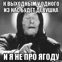 к выходным у одного из нас будет девушка и я не про ягоду