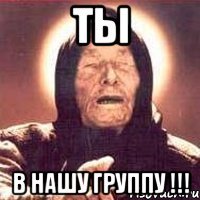 ты в нашу группу !!!