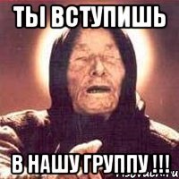 ты вступишь в нашу группу !!!