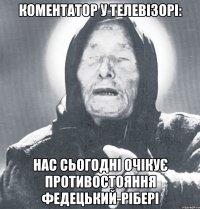 коментатор у телевізорі: нас сьогодні очікує противостояння федецький-рібері