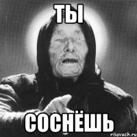 ты соснёшь