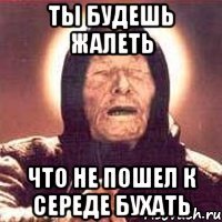 ты будешь жалеть что не пошел к середе бухать