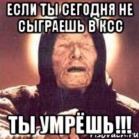 если ты сегодня не сыграешь в ксс ты умрёшь!!!