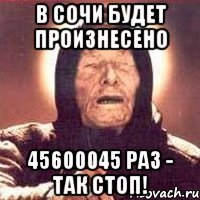 в сочи будет произнесено 45600045 раз - так стоп!