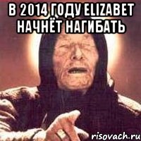 в 2014 году elizabet начнёт нагибать 