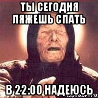 ты сегодня ляжешь спать в 22:00 надеюсь