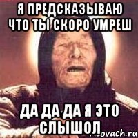 я предсказываю что ты скоро умреш да да да я это слышол