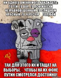 ни одного вменяемого кандидата: то гей, то вор, то психически неуравновешенный. то слишком красный, то чересчур голубой так для этого их и тащат на выборы, чтобы на их фоне путин смотрелся достойно!