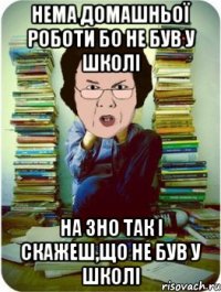 нема домашньої роботи бо не був у школі на зно так і скажеш,що не був у школі