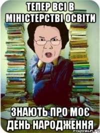 тепер всі в міністерстві освіти знають про моє день народження