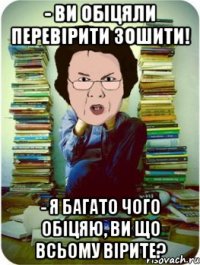 - ви обіцяли перевірити зошити! - я багато чого обіцяю, ви що всьому вірите?