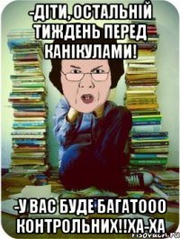 -діти, остальній тиждень перед канікулами! -у вас буде багатооо контрольних!!ха-ха