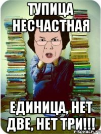 тупица несчастная единица, нет две, нет три!!!