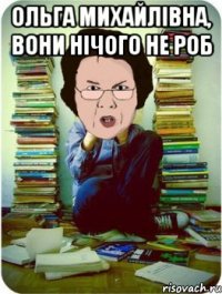 ольга михайлівна, вони нічого не роб 