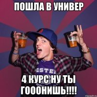 пошла в универ 4 курс ну ты гооонишь!!!