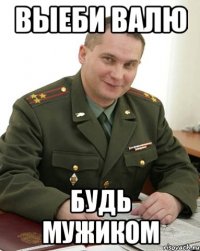 выеби валю будь мужиком