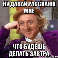 ну давай,расскажи мне что будешь делать завтра