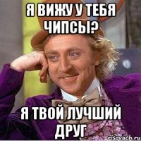 я вижу у тебя чипсы? я твой лучший друг