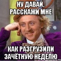 ну давай, расскажи мне как разгрузили зачётную неделю