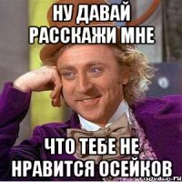 ну давай расскажи мне что тебе не нравится осейков
