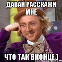 давай расскажи мне что так вконце )